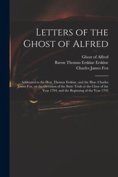 Letters of the Ghost of Alfred: Addressed to the Hon. Thomas Erskine, and the Hon. Charles James Fox, on the Occasion of the State Trials at the Close - Fox, Charles James