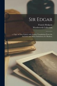 Sir Edgar;: a Tale, in Two Cantos: With Serious Translations From the Ancients; and Merry Imitations of a Modern. - Hodgson, Francis