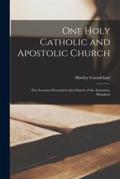 One Holy Catholic and Apostolic Church [microform]: Five Lectures Preached in the Church of the Ascension, Hamilton - Carmichael, Hartley