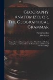 Geography Anatomiz'd, or, The Geographical Grammar: Being a Short and Exact Analysis of the Whole Body of Modern Geography ...: Collected From the Bes