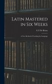 Latin Mastered in Six Weeks: a New Method of Teaching the Language