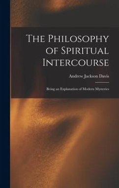 The Philosophy of Spiritual Intercourse: Being an Explanation of Modern Mysteries - Davis, Andrew Jackson
