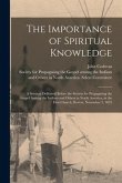 The Importance of Spiritual Knowledge [microform]: a Sermon Delivered Before the Society for Propagating the Gospel Among the Indians and Others in No
