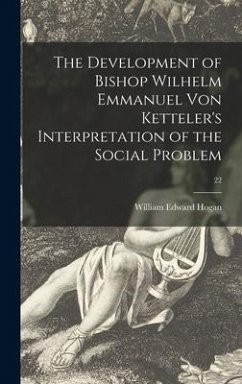 The Development of Bishop Wilhelm Emmanuel Von Ketteler's Interpretation of the Social Problem; 22 - Hogan, William Edward