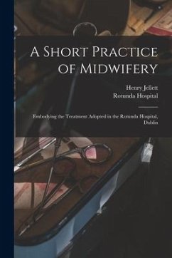 A Short Practice of Midwifery [electronic Resource]: Embodying the Treatment Adopted in the Rotunda Hospital, Dublin - Jellett, Henry