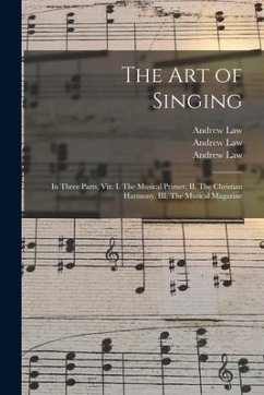 The Art of Singing: in Three Parts, Viz. I. The Musical Primer, II. The Christian Harmony, III. The Musical Magazine - Law, Andrew