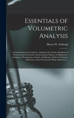 Essentials of Volumetric Analysis; an Introduction to the Subject, Adapted to the Needs of Students of Pharmaceutical Chemistry, Embracing the Subjects of Alkalimetry, Acidimetry, Precipitation, Analysis, Oxidimetry, Indirect Oxidation, Iodometry, ...