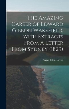 The Amazing Career of Edward Gibbon Wakefield, With Extracts From A Letter From Sydney (1829) - Harrop, Angus John