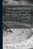 On the Practical Uses of Science in the Daily Business of Life [microform]: the Inaugural Lecture to the Evening Courses of Lectures for Working Men
