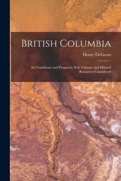 British Columbia [microform]: Its Conditions and Prospects, Soil, Climate and Mineral Resources Considered - Degroot, Henry
