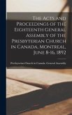 The Acts and Proceedings of the Eighteenth General Assembly of the Presbyterian Church in Canada, Montreal, June 8-16, 1892 [microform]
