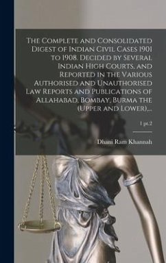 The Complete and Consolidated Digest of Indian Civil Cases 1901 to 1908. Decided by Several Indian High Courts, and Reported in the Various Authorised and Unauthorised Law Reports and Publications of Allahabad, Bombay, Burma the (upper and Lower), ...; 1 pt.2 - Khannah, Dhani Ram