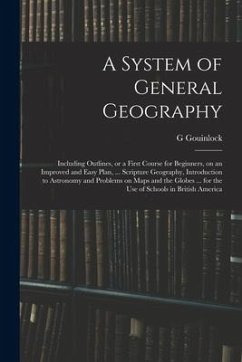 A System of General Geography; Including Outlines, or a First Course for Beginners, on an Improved and Easy Plan, ... Scripture Geography, Introductio - Gouinlock, G.