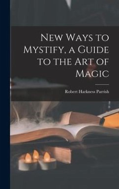 New Ways to Mystify, a Guide to the Art of Magic - Parrish, Robert Harkness