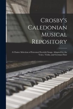 Crosby's Caledonian Musical Repository: a Choice Selection of Esteemed Scottish Songs, Adapted for the Voice, Violin, and German Flute - Anonymous
