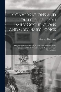 Conversations and Dialogues Upon Daily Occupations and Ordinary Topics: Designed to Familiarize the Student With Those Idiomatic Expressions Which Mos - Chouquet, Gustave