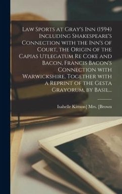 Law Sports at Gray's Inn (1594) Including Shakespeare's Connection With the Inn's of Court, the Origin of the Capias Utlegatum Re Coke and Bacon, Fran