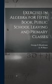 Exercises in Algebra for Fifth Book, Public School Leaving and Primary Classes [microform]