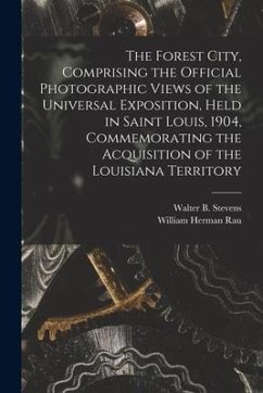 The Forest City, Comprising the Official Photographic Views of the Universal Exposition, Held in Saint Louis, 1904, Commemorating the Acquisition of t - Rau, William Herman