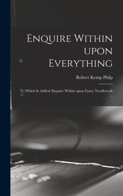 Enquire Within Upon Everything: to Which is Added: Enquire Within Upon Fancy Needlework ... - Philp, Robert Kemp