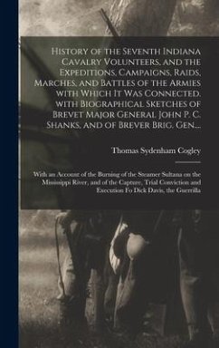 History of the Seventh Indiana Cavalry Volunteers, and the Expeditions, Campaigns, Raids, Marches, and Battles of the Armies With Which It Was Connected. With Biographical Sketches of Brevet Major General John P. C. Shanks, and of Brever Brig. Gen.... - Cogley, Thomas Sydenham