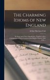 The Charming Idioms of New England: an Essay Upon Their Significance, Together With a Compilation of Those Current in the Region Around 1900-1910. --