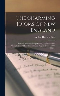 The Charming Idioms of New England: an Essay Upon Their Significance, Together With a Compilation of Those Current in the Region Around 1900-1910. -- - Cole, Arthur Harrison