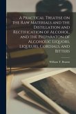 A Practical Treatise on the Raw Materials and the Distillation and Rectification of Alcohol, and the Preparaton of Alcoholic Liquors, Liqueurs, Cordia