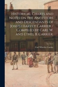 Historical Charts and Notes on the Ancestors and Descendants of Joseph Harvey Carrier / Compiled by Carl W. and Ethel B. Carrier. - Carrier, Carl Wheeler