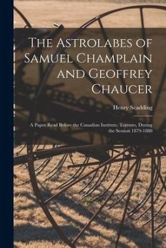 The Astrolabes of Samuel Champlain and Geoffrey Chaucer: a Paper Read Before the Canadian Institute, Toronto, During the Session 1879-1880 - Scadding, Henry