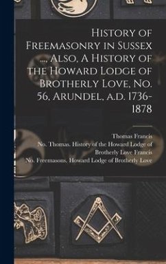 History of Freemasonry in Sussex ..., Also, A History of the Howard Lodge of Brotherly Love, No. 56, Arundel, A.d. 1736-1878 - Francis, Thomas