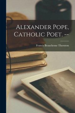 Alexander Pope, Catholic Poet. -- - Thornton, Francis Beauchesne