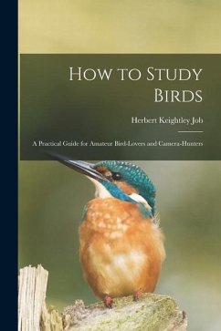 How to Study Birds: a Practical Guide for Amateur Bird-lovers and Camera-hunters - Job, Herbert Keightley