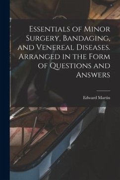 Essentials of Minor Surgery, Bandaging, and Venereal Diseases. Arranged in the Form of Questions and Answers - Martin, Edward