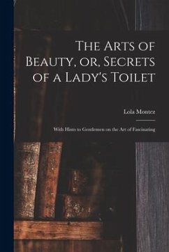 The Arts of Beauty, or, Secrets of a Lady's Toilet: With Hints to Gentlemen on the Art of Fascinating - Montez, Lola