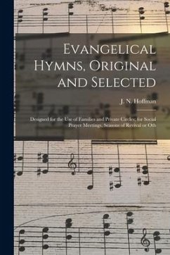 Evangelical Hymns, Original and Selected: Designed for the Use of Families and Private Circles; for Social Prayer Meetings, Seasons of Revival or Oth