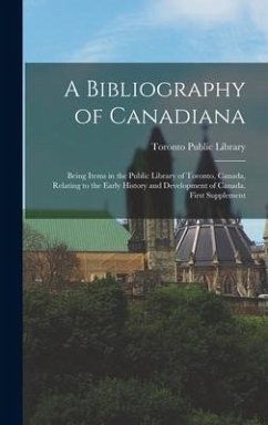A Bibliography of Canadiana: Being Items in the Public Library of Toronto, Canada, Relating to the Early History and Development of Canada. First S
