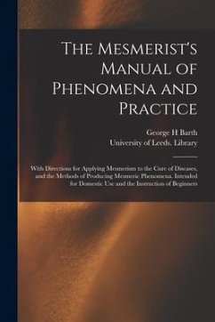 The Mesmerist's Manual of Phenomena and Practice: With Directions for Applying Mesmerism to the Cure of Diseases, and the Methods of Producing Mesmeri - Barth, George H.