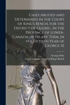 Cases Argued and Determined in the Court of King's Bench, for the District of Quebec, in the Province of Lower-Canada, in Hilary Term, in the Fiftieth - Pyke, George