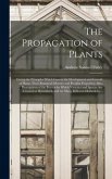The Propagation of Plants; Giving the Principles Which Govern the Development and Growth of Plants, Their Botanical Affinities and Peculiar Properties; Also, Descriptions of the Process by Which Varieties and Species Are Crossed or Hybridized, and The...