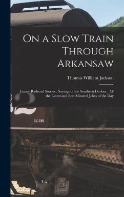 On a Slow Train Through Arkansaw: Funny Railroad Stories: Sayings of the Southern Darkies: All the Latest and Best Minstrel Jokes of the Day - Jackson, Thomas William
