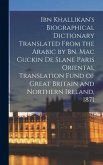 Ibn Khallikan's Biographical Dictionary Translated From the Arabic by Bn. Mac Guckin De Slane Paris Oriental Translation Fund of Great Britain and Nor