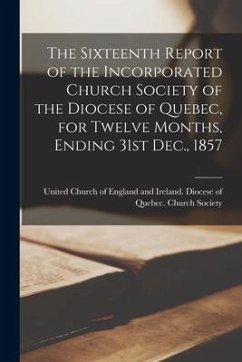 The Sixteenth Report of the Incorporated Church Society of the Diocese of Quebec, for Twelve Months, Ending 31st Dec., 1857 [microform]