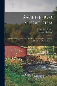 Sacrificium Missaticum: Mysterium Iniquitatis: or, A Treatise Concerning the Sacrifice of Mass (never Before Printed) - Pendlebury, Henry; Chorlton, Thomas