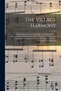 The Village Harmony: or Youth's Assistant to Sacred Musick: Consisting of Psalm Tunes and Occasional Pieces Selected From the Works of the - Anonymous