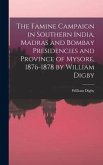 The Famine Campaign in Southern India, Madras and Bombay Presidencies and Province of Mysore, 1876-1878 by William Digby