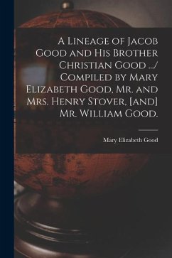 A Lineage of Jacob Good and His Brother Christian Good .../ Compiled by Mary Elizabeth Good, Mr. and Mrs. Henry Stover, [and] Mr. William Good. - Good, Mary Elizabeth