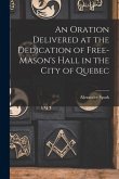 An Oration Delivered at the Dedication of Free-Mason's Hall in the City of Quebec [microform]