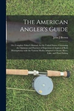 The American Angler's Guide; or, Complete Fisher's Manual, for the United States: Containing the Opinions and Practices of Experienced Anglers of Both - Brown, John J.