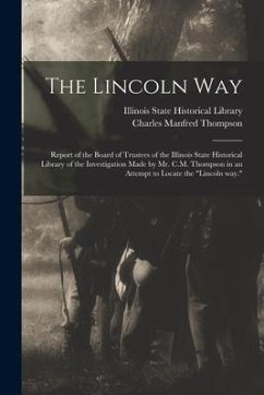 The Lincoln Way: Report of the Board of Trustees of the Illinois State Historical Library of the Investigation Made by Mr. C.M. Thompso - Thompson, Charles Manfred